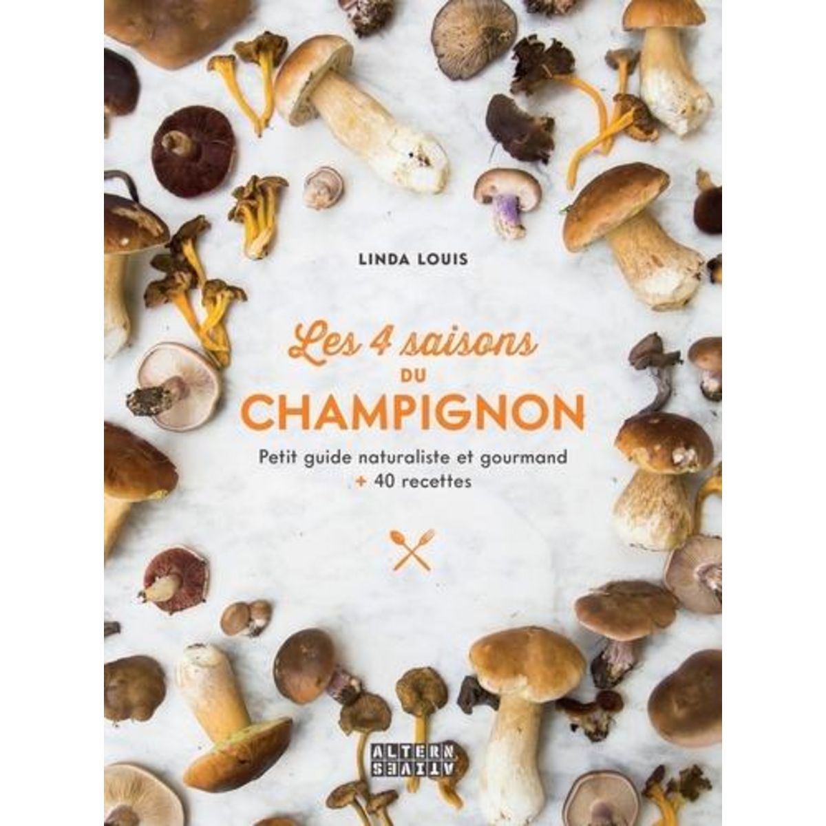 LES 4 SAISONS DU CHAMPIGNON. PETIT GUIDE NATURALISTE ET GOURMAND + 40 RECETTES, Louis Linda