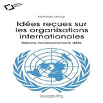 IDEES RECUES SUR LES ORGANISATIONS INTERNATIONALES. HISTOIRE, FONCTIONNEMENT, DEFIS, Leloup Mathilde