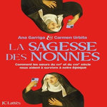 LA SAGESSE DES NONNES. COMMENT LES SOEURS DU XVIE ET DU XVIIE SIECLE NOUS AIDENT A SURVIVRE A NOTRE EPOQUE, Garriga Ana