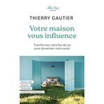 VOTRE MAISON VOUS INFLUENCE. TRANSFORMEZ VOTRE LIEU DE VIE POUR DYNAMISER VOTRE SANTE, Gautier Thierry