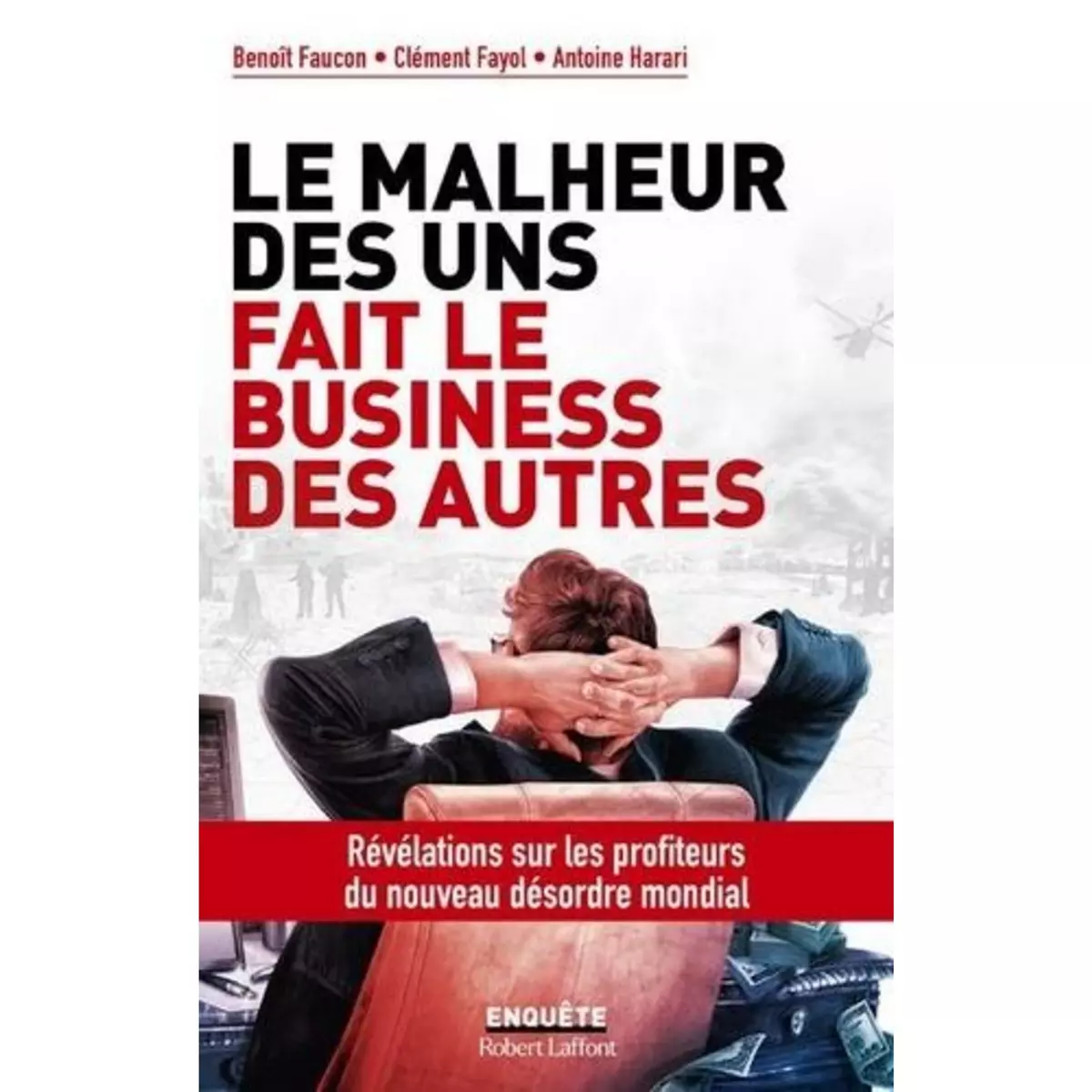  LE MALHEUR DES UNS FAIT LE BUSINESS DES AUTRES. REVELATIONS SUR LES PROFITEURS DU NOUVEAU DESORDRE MONDIAL, Faucon Benoît