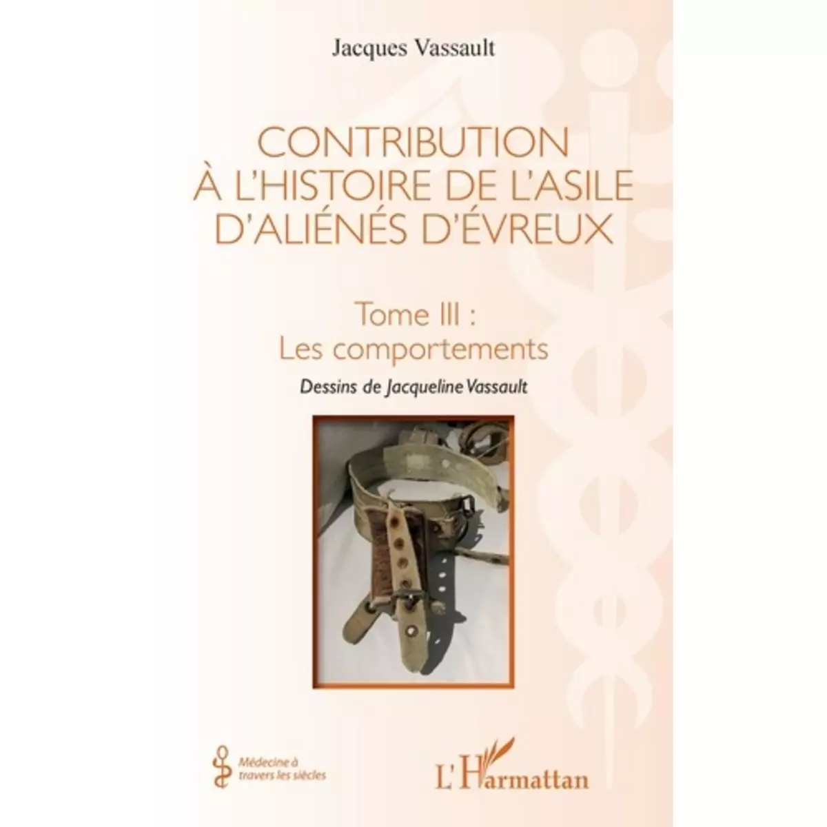  CONTRIBUTION A L'HISTOIRE DE L'ASILE D'ALIENES D'EVREUX. TOME 3, LES COMPORTEMENTS, Vassault Jacques