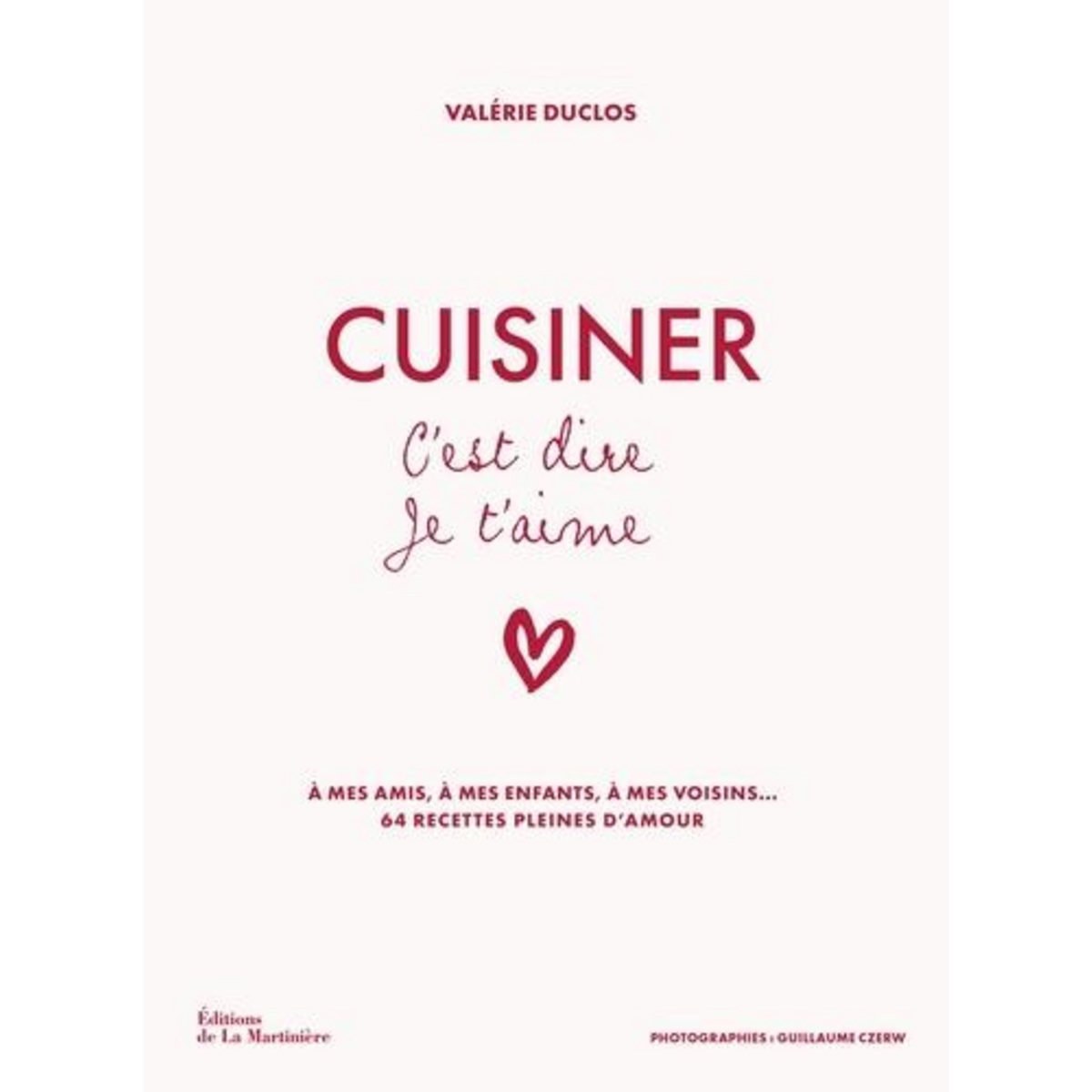CUISINER C'EST DIRE JE T'AIME. A MES AMIS, A MES ENFANTS, A MES VOISINS... 64 RECETTES PLEINES D'AMOUR, Duclos Valérie