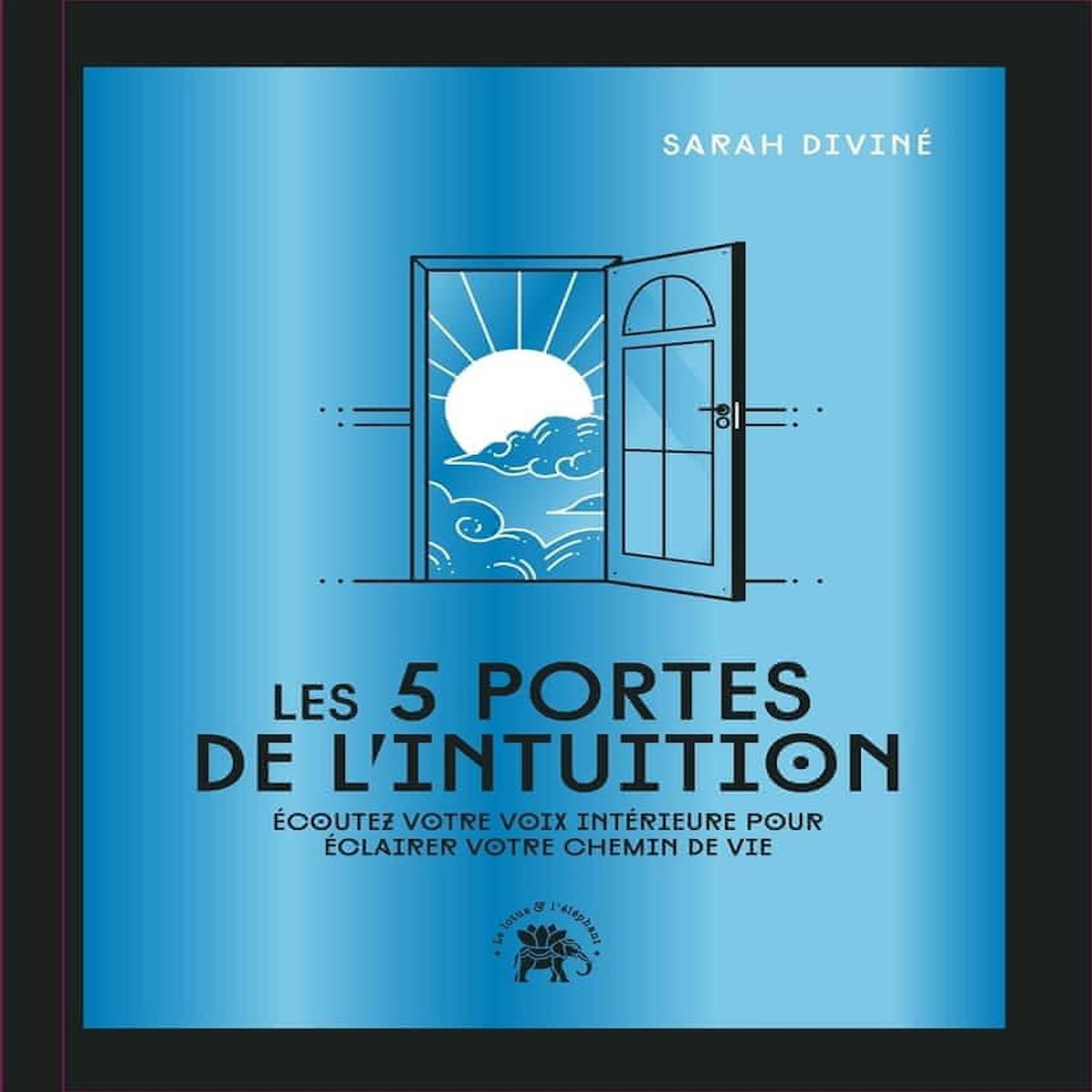 LES 5 PORTES DE L'INTUITION. ECOUTEZ VOTRE VOIX INTERIEURE POUR ECLAIRER VOTRE CHEMIN DE VIE, Diviné Sarah