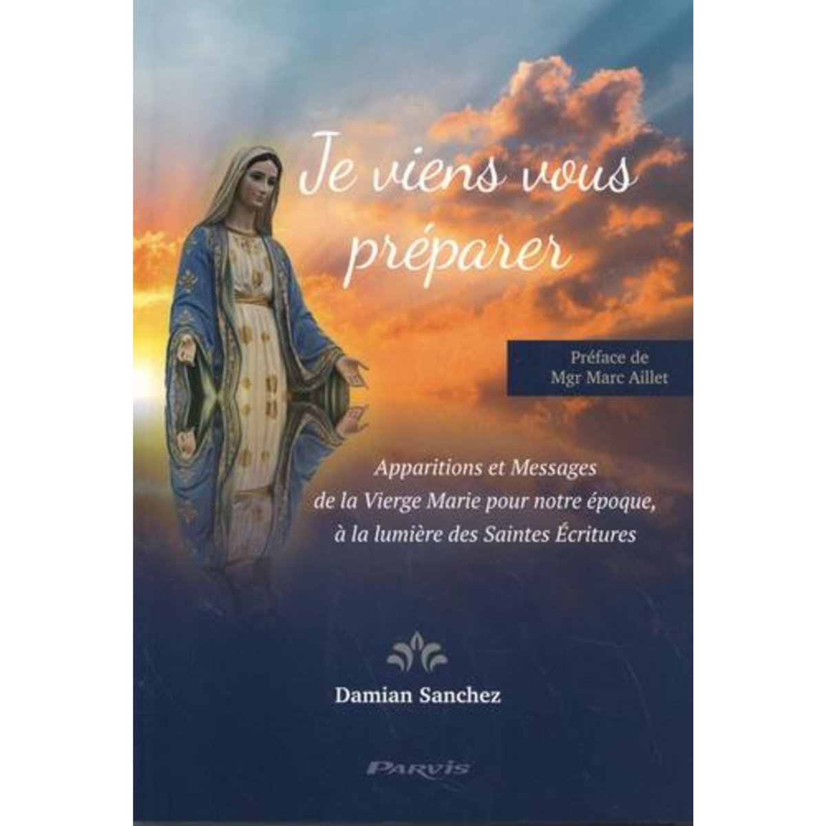 JE VIENS VOUS PREPARER. APPARITIONS ET MESSAGES DE LA VIERGE MARIE POUR NOTRE EPOQUE, A LA LUMIERE DES SAINTES ECRITURES, Sanchez Damian