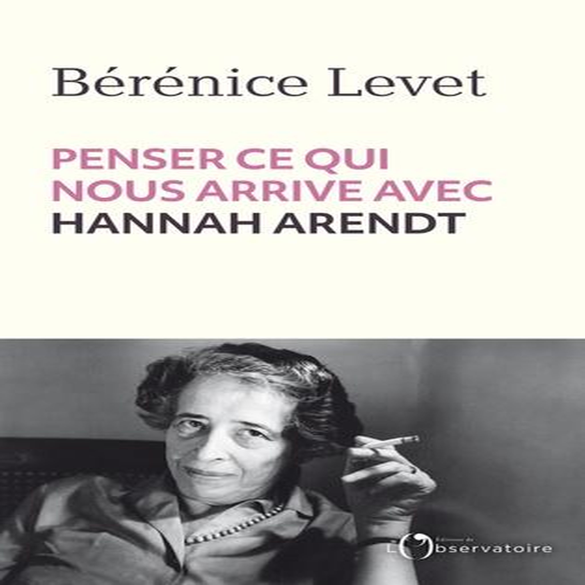 PENSER CE QUI NOUS ARRIVE AVEC HANNAH ARENDT, Levet Bérénice