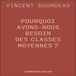 POURQUOI AVONS-NOUS BESOIN DES CLASSES MOYENNES ?. ESSAI DE PHILOSOPHIE SOCIALE REPUBLICAINE, Bourdeau Vincent
