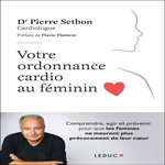 VOTRE ORDONNANCE CARDIO AU FEMININ. COMPRENDRE, AGIR ET PREVENIR, POUR QUE LES FEMMES NE MEURENT PLUS PRECOCEMENT DE LEUR COEUR, Setbon Pierre
