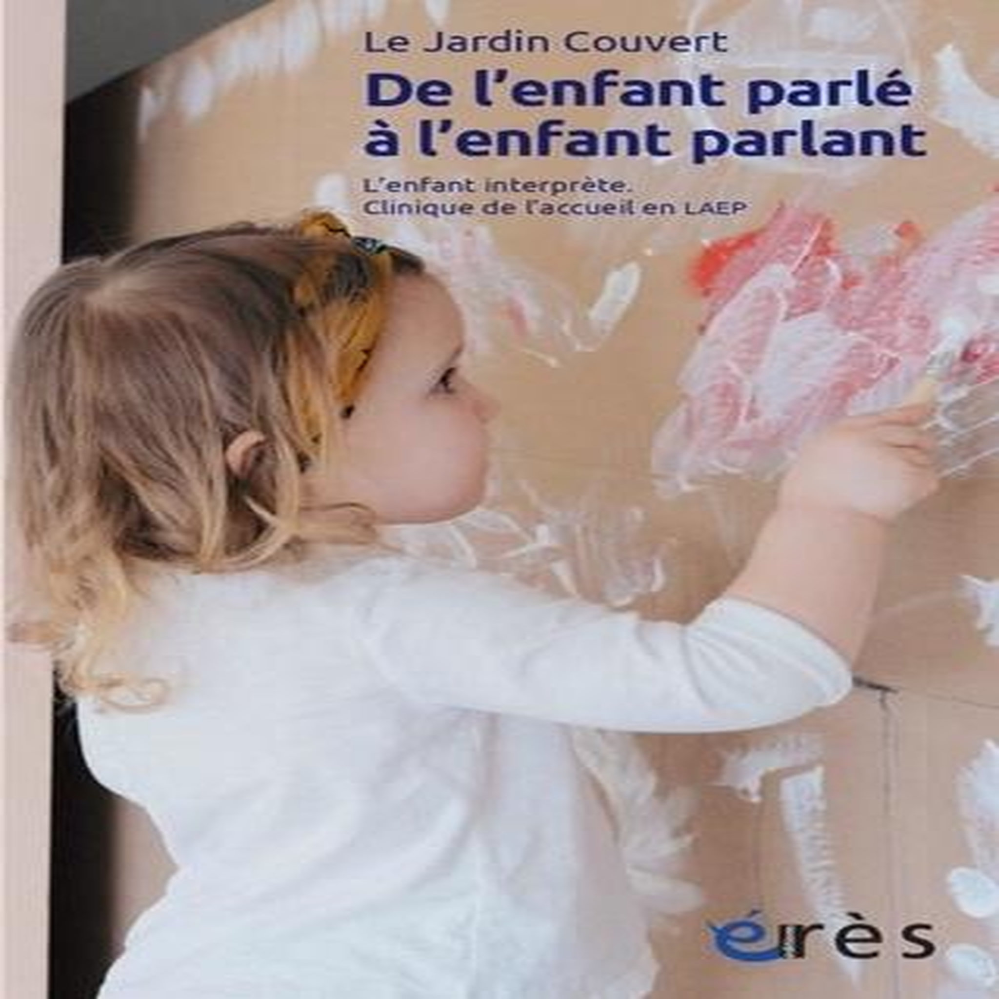 DE L'ENFANT PARLE A L'ENFANT PARLANT. L'ENFANT INTERPRETE. CLINIQUE DE L'ACCEUIL EN LAEP. SUIVI DE  TRAVAILLER A PRESERVER L'OUVERT , Le Jardin Couvert