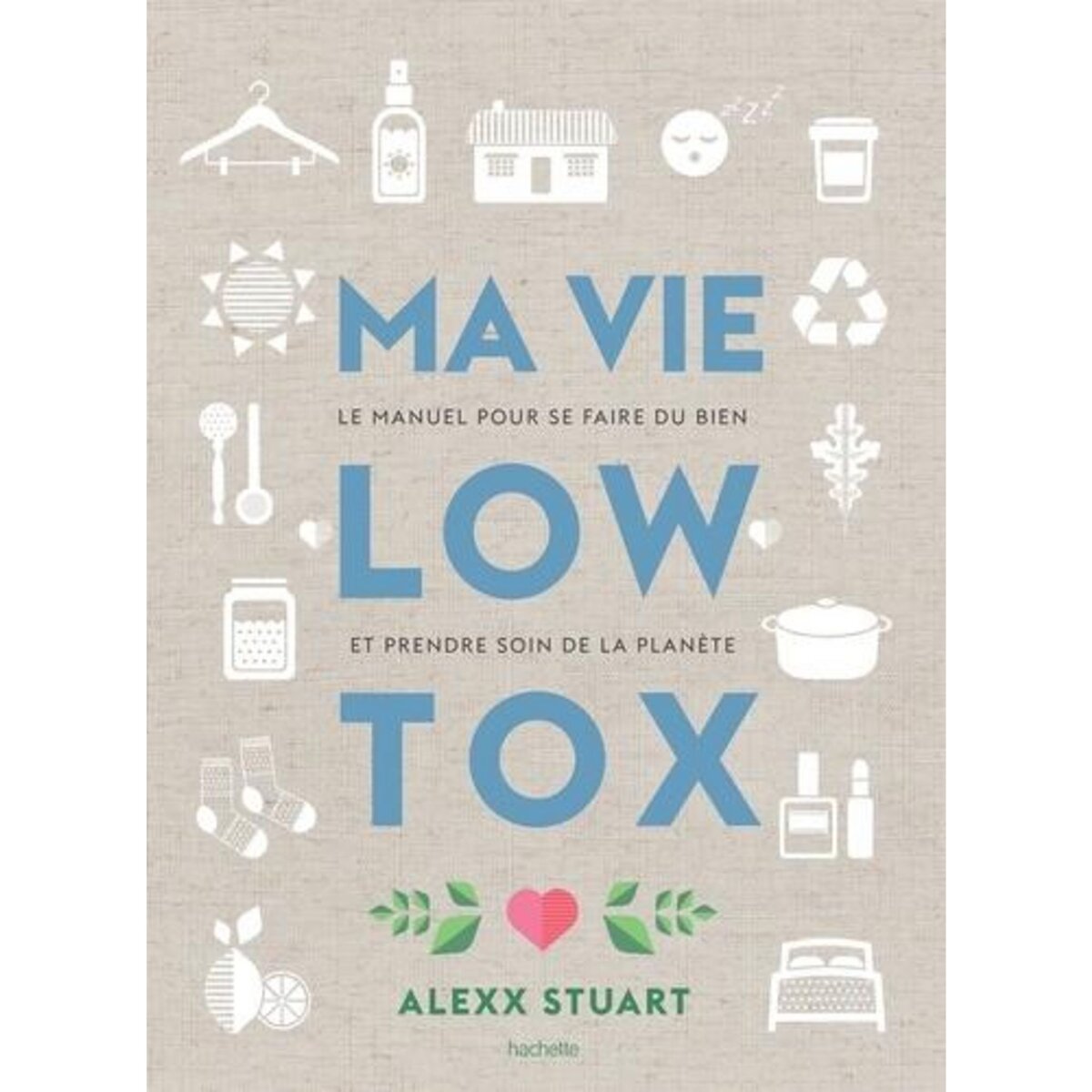 MA VIE LOW TOX. LE MANUEL POUR SE FAIRE DU BIEN ET PRENDRE SOIN DE LA PLANETE, Stuart Alexx