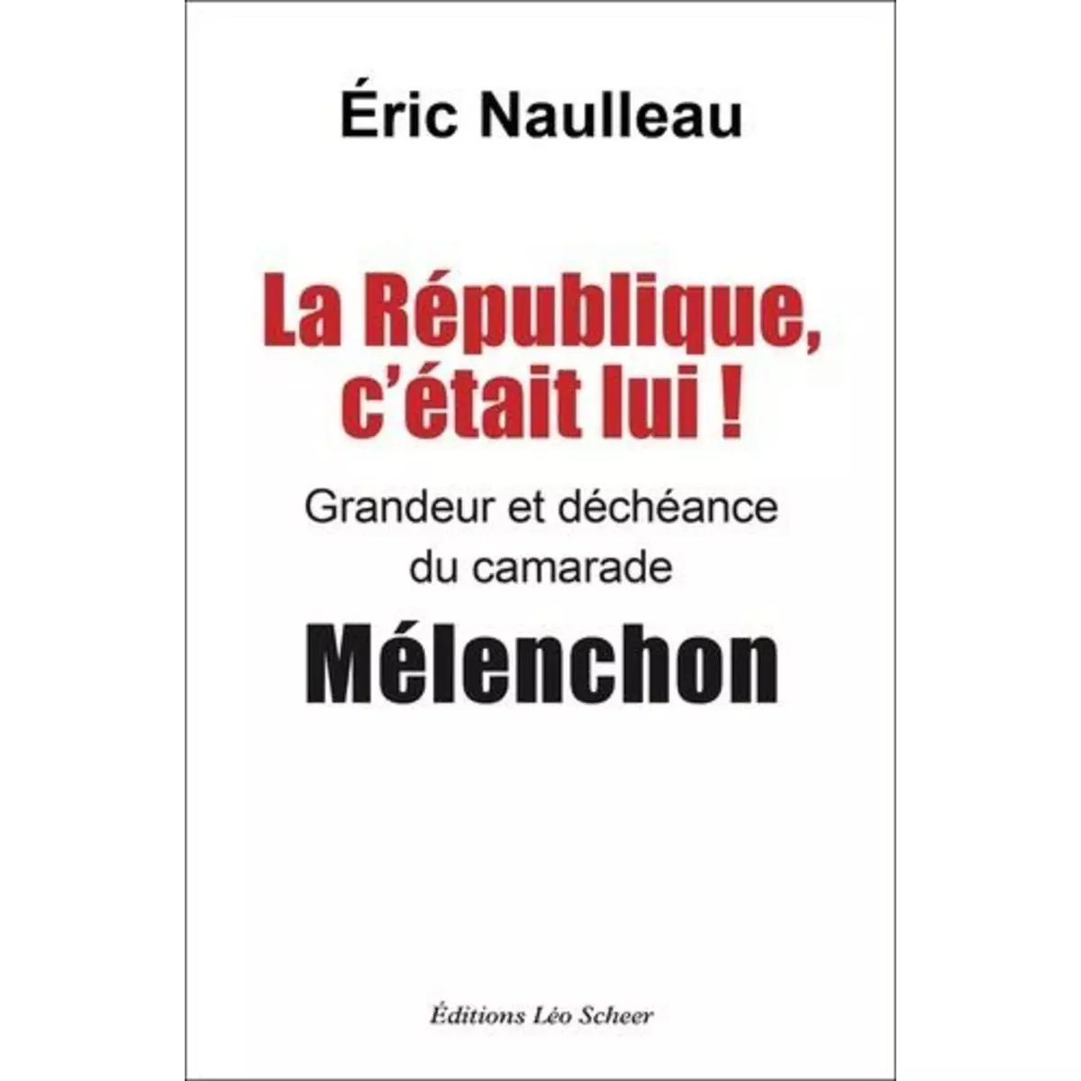  LA REPUBLIQUE, C'ETAIT LUI ! GRANDEUR ET DECHEANCE DU CAMARADE MELENCHON, Naulleau Eric