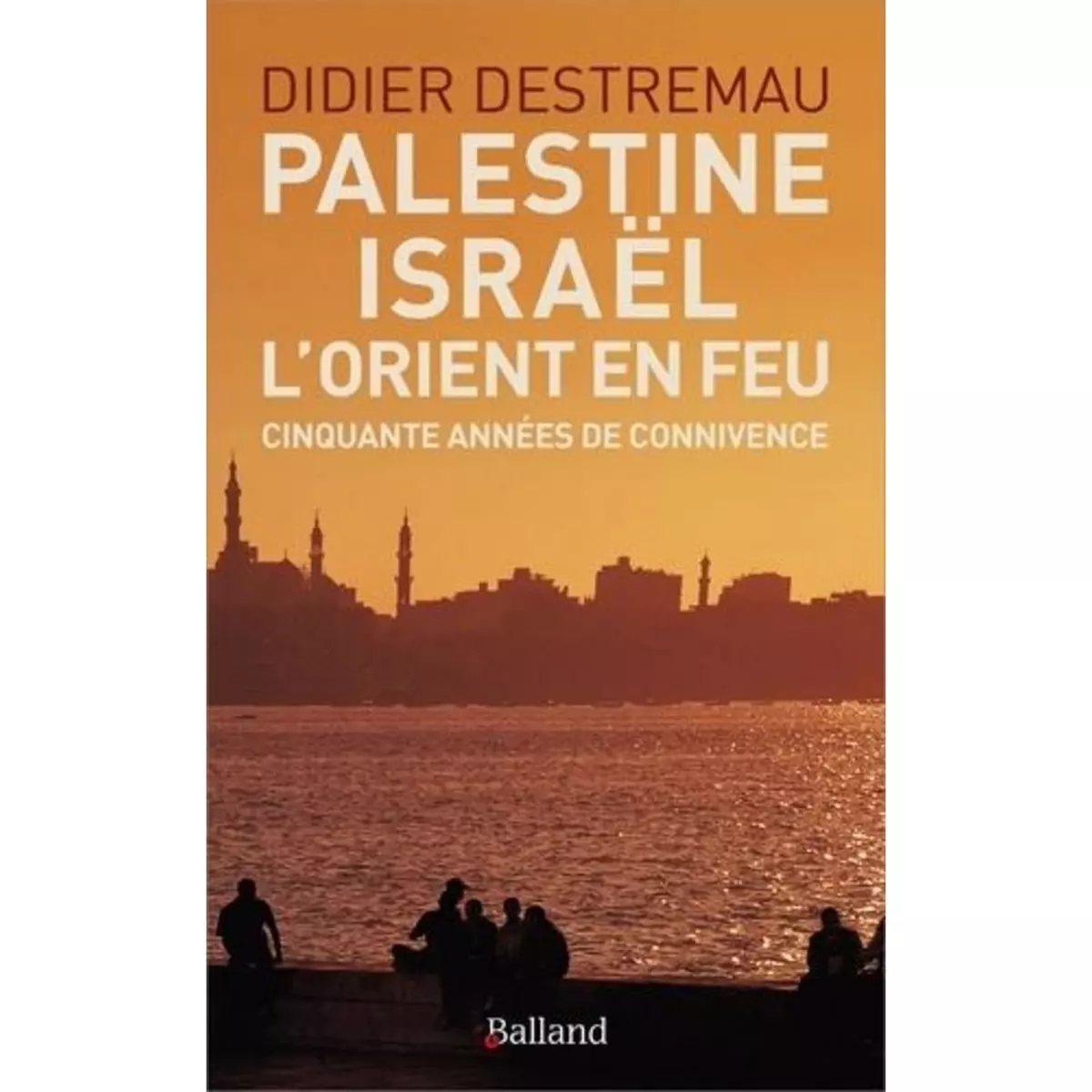  PALESTINE, ISRAEL, L'ORIENT EN FEU. CINQUANTE ANNEES DE CONNIVENCE, Destremau Didier