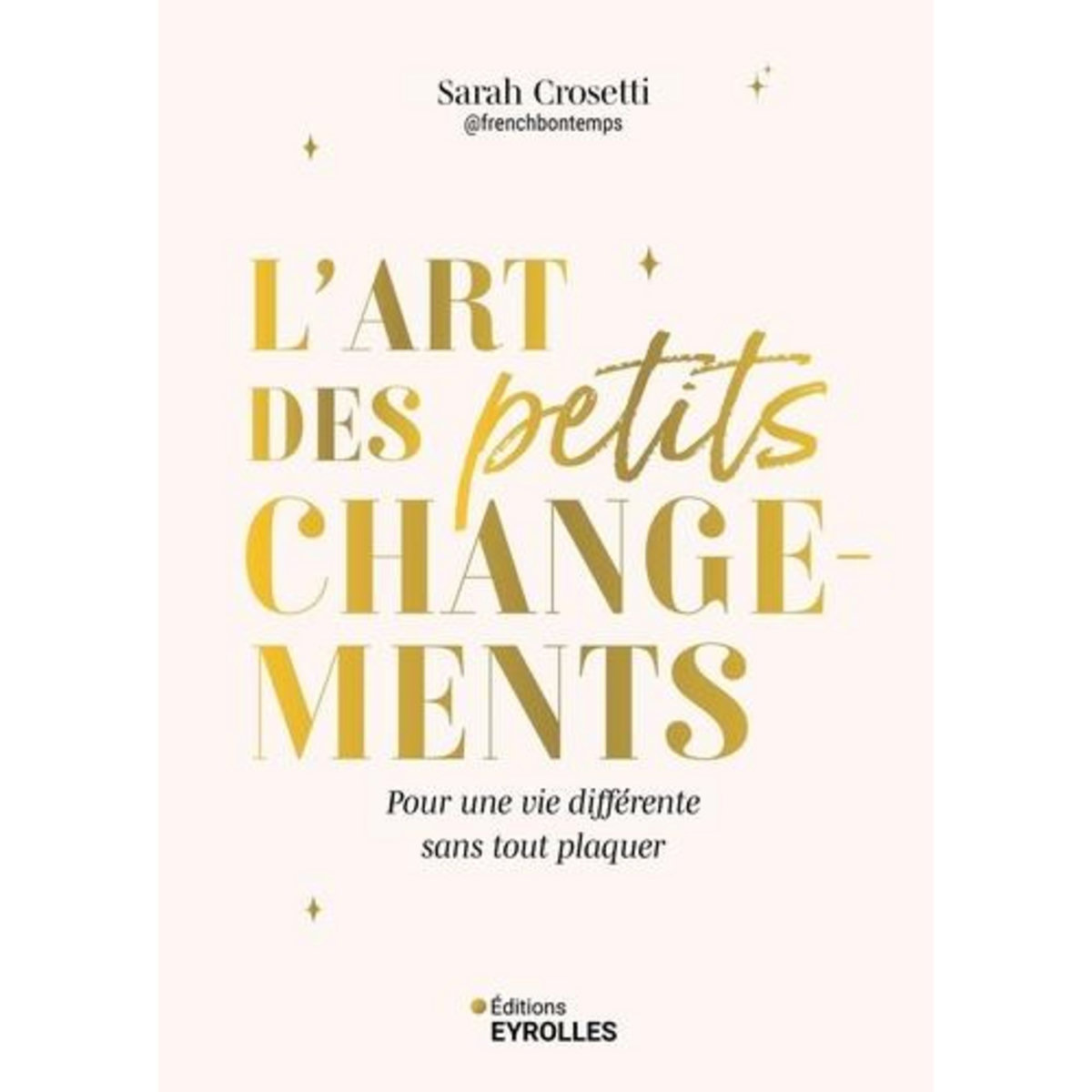 L'ART DES PETITS CHANGEMENTS. POUR UNE VIE DIFFERENTE SANS TOUT PLAQUER, Crosetti Sarah