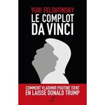 LE COMPLOT DA VINCI. COMMENT VLADIMIR POUTINE TIENT EN LAISSE DONALD TRUMP, Felshtinsky Yuri