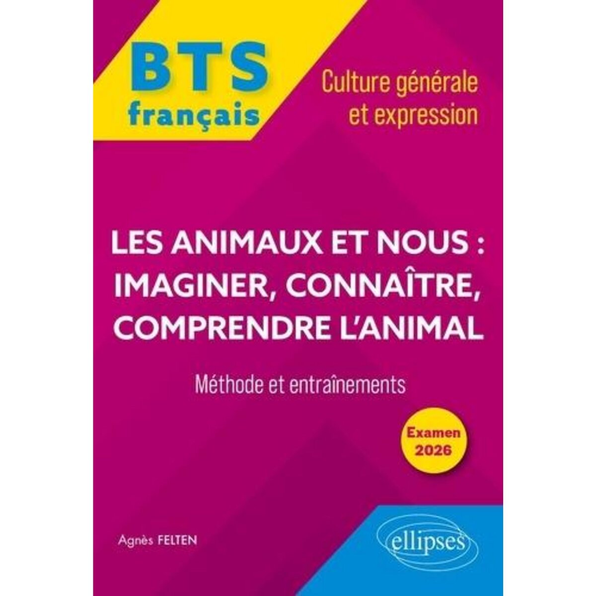 FRANCAIS BTS CULTURE GENERALE ET EXPRESSION. LES ANIMAUX ET NOUS : IMAGINER, CONNAITRE, COMPRENDRE L'ANIMAL - METHODE ET ENTRAINEMENTS, EDITION 2026, Felten Agnès