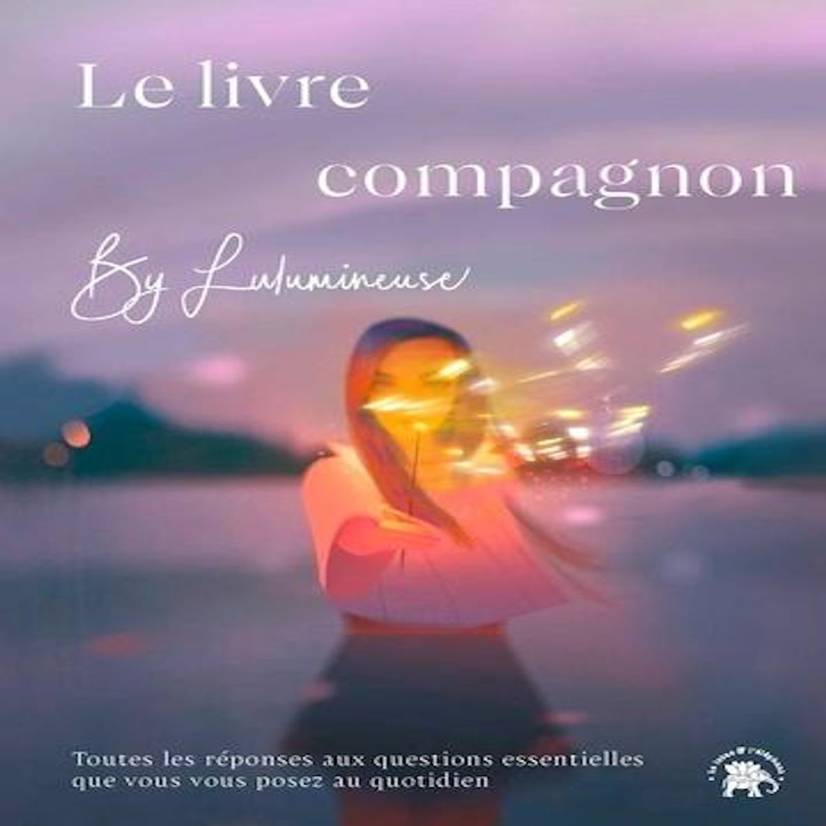 LE LIVRE COMPAGNON. TOUTES LES REPONSES AUX QUESTIONS ESSENTIELLES QUE VOUS VOUS POSEZ AU QUOTIDIEN, Lulumineuse