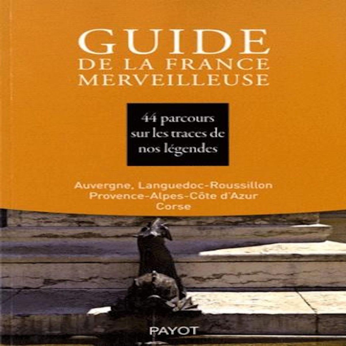 GUIDE DE LA FRANCE MERVEILLEUSE. 44 PARCOURS SUR LES TRACES DE NOS LEGENDES, AUVERGNE, LANGUEDOC-ROUSSILLON, POVENCE-ALPES-COTE D'AZUR, CORSE, Société de mythologie FR