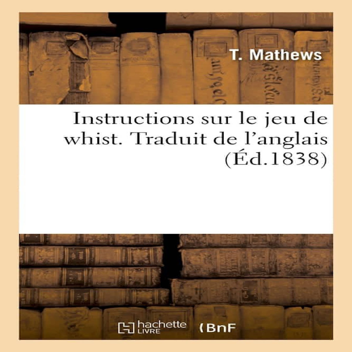 INSTRUCTIONS SUR LE JEU DE WHIST. TRADUIT DE L'ANGLAIS, Mathews T