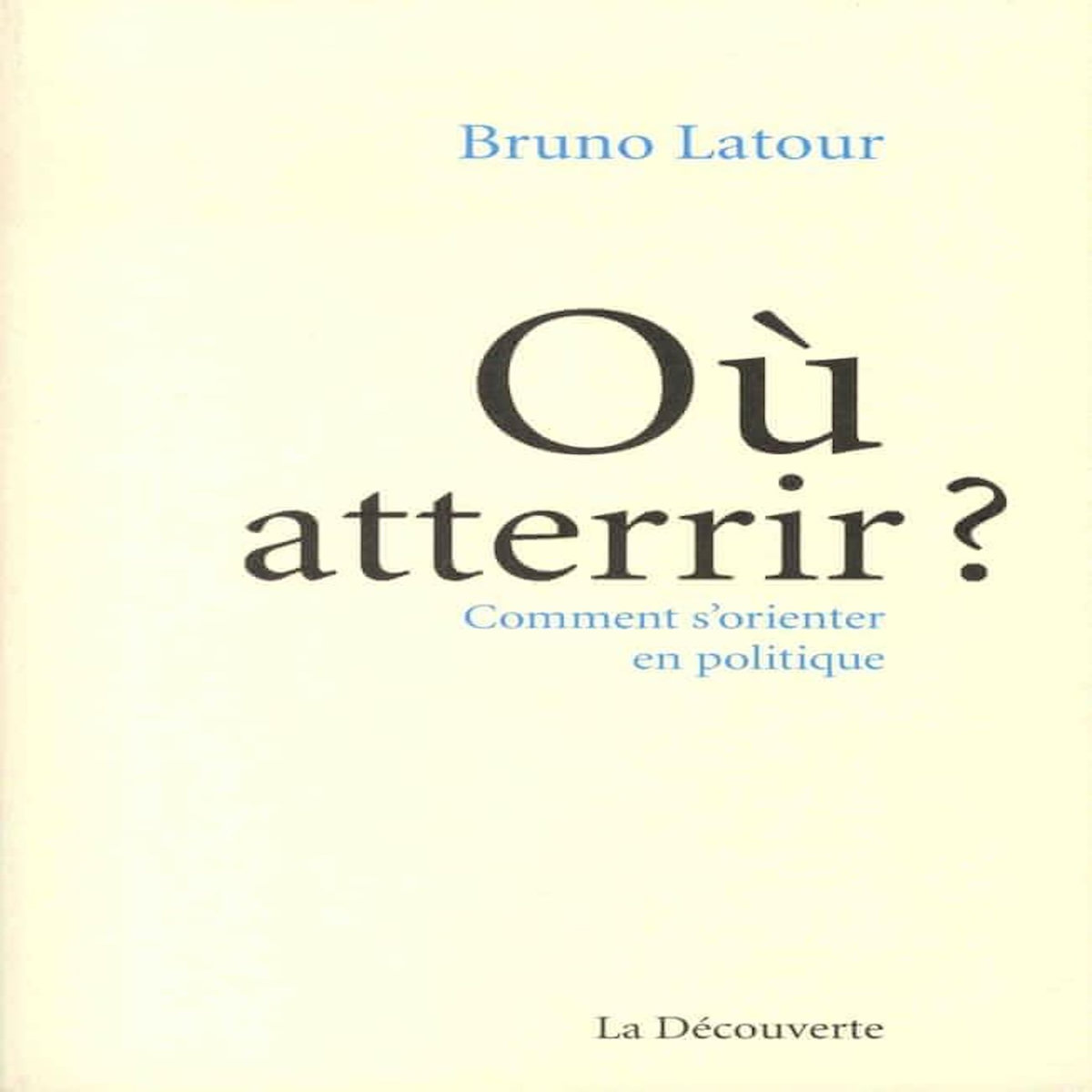 OU ATTERRIR ? COMMENT S'ORIENTER EN POLITIQUE, Latour Bruno