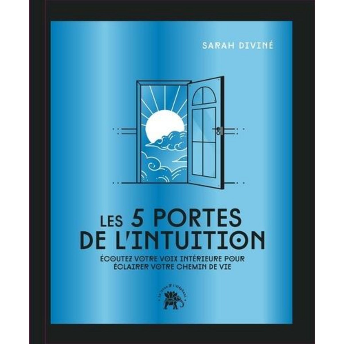 LES 5 PORTES DE L'INTUITION. ECOUTEZ VOTRE VOIX INTERIEURE POUR ECLAIRER VOTRE CHEMIN DE VIE, Diviné Sarah
