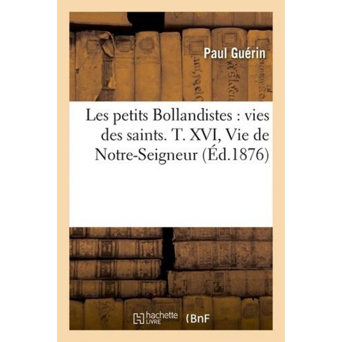 LES PETITS BOLLANDISTES : VIES DES SAINTS. T. XVI, VIE DE NOTRE-SEIGNEUR (ÉD.1876), Guérin Paul
