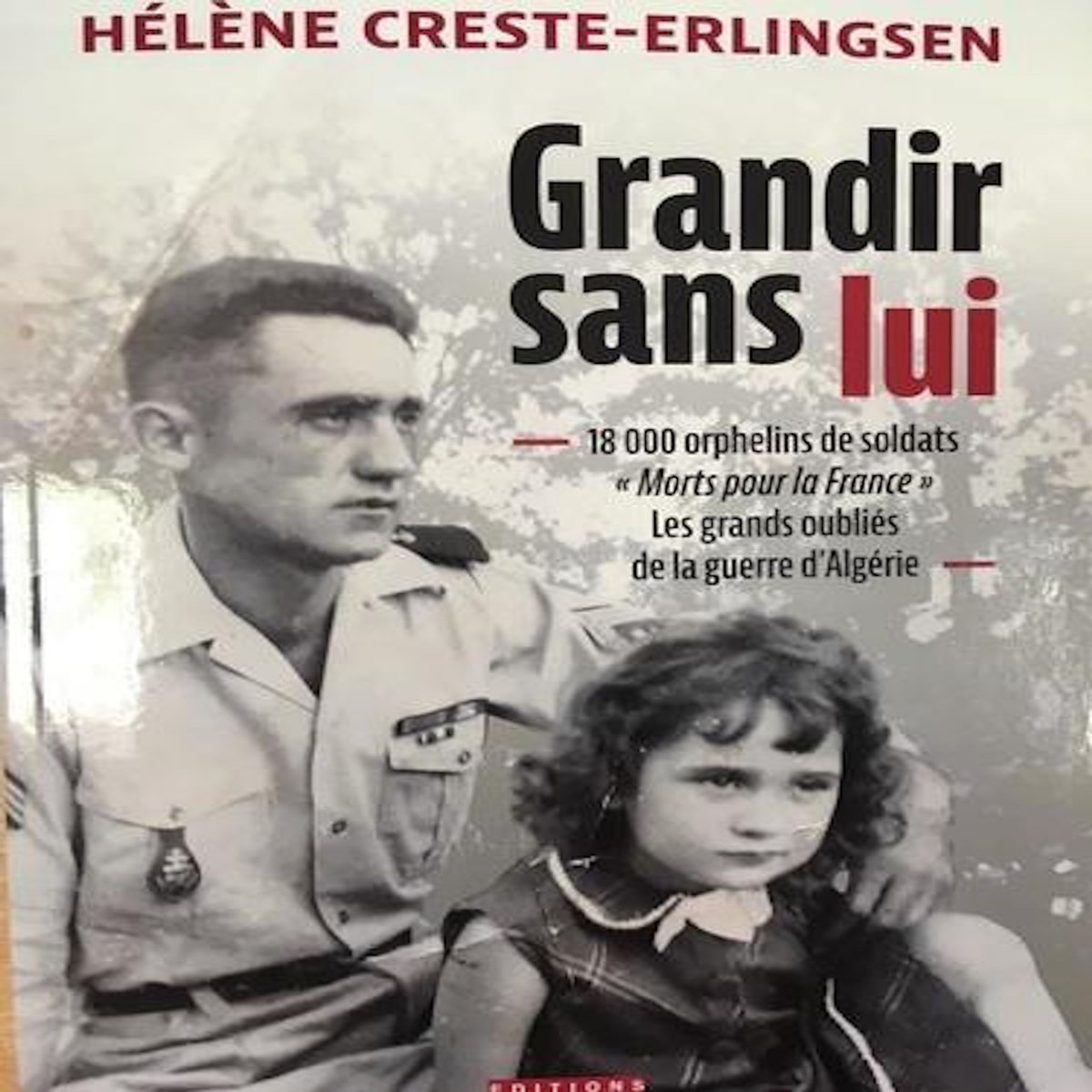 GRANDIR SANS LUI. 18 000 ORPHELINS DE SOLDATS «MORTS POUR LA FRANCE» LES GRANDS OUBLIES DE LA GUERRE D'ALGERIE, Creste-Erlingsen Hélène
