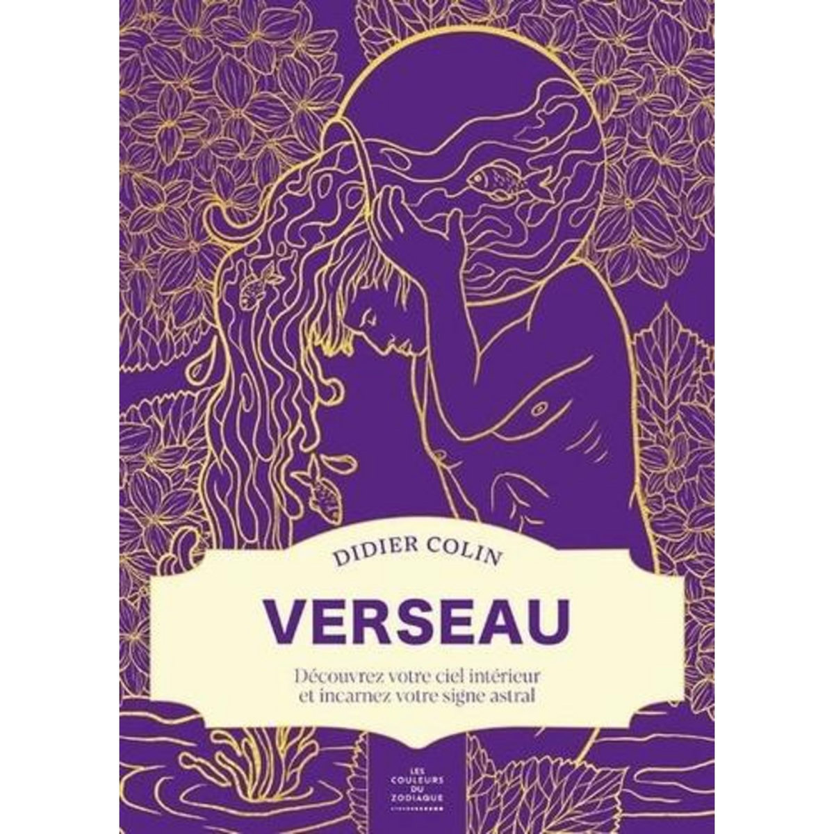 VERSEAU. DECOUVREZ VOTRE CIEL INTERIEUR ET INCARNEZ VOTRE SIGNE ASTRAL, Colin Didier