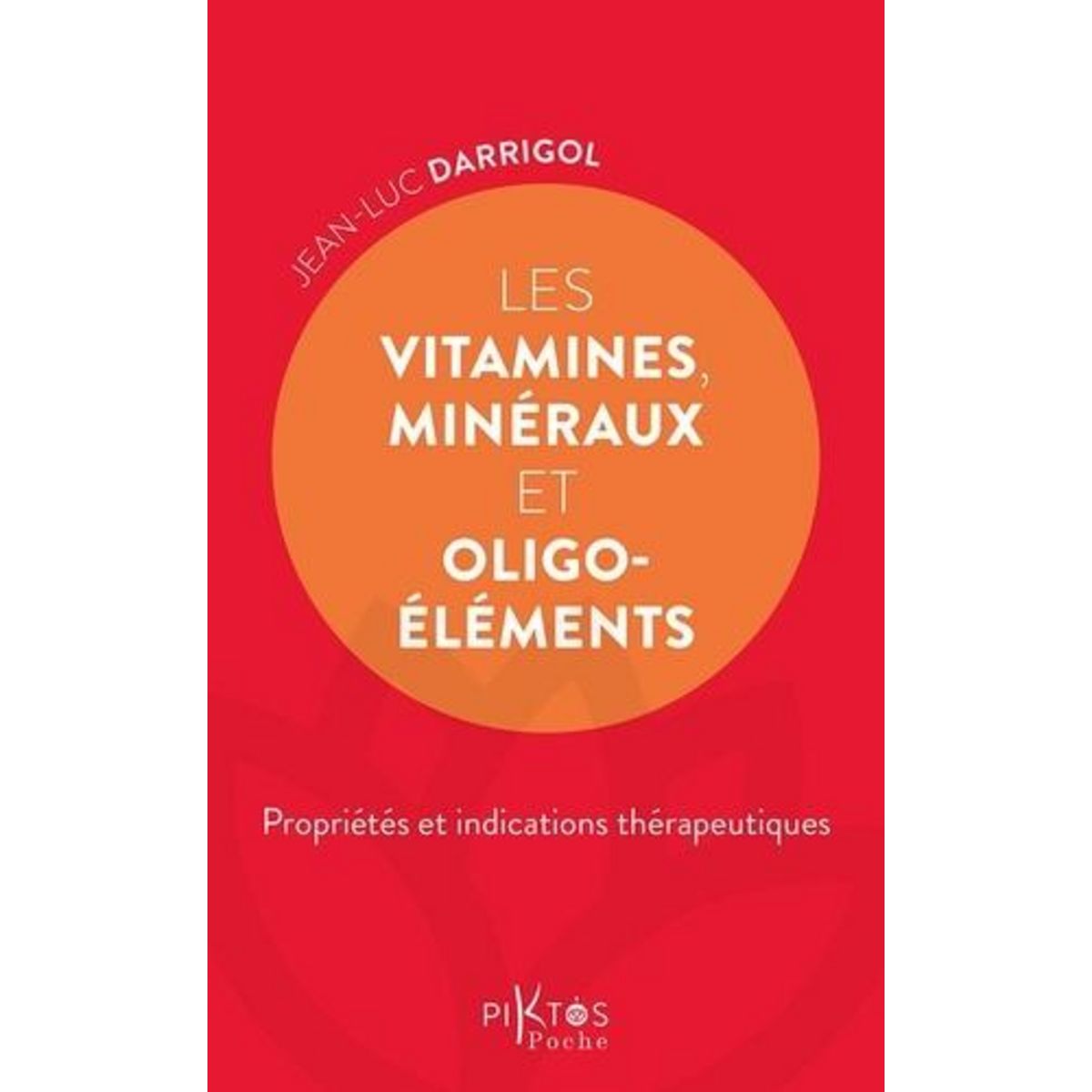 LES VITAMINES, MINERAUX ET OLIGOELEMENTS. PROPRIETES ET INDICATIONS THERAPEUTIQUES, Darrigol Jean-Luc