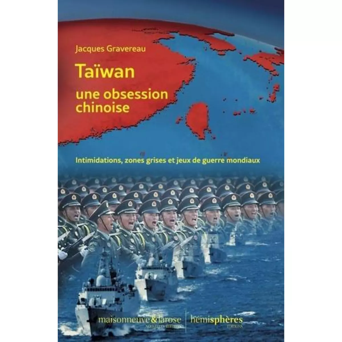  TAIWAN, UNE OBSESSION CHINOISE. INTIMIDATIONS, ZONES GRISES ET JEUX DE GUERRE MONDIAUX, Gravereau Jacques