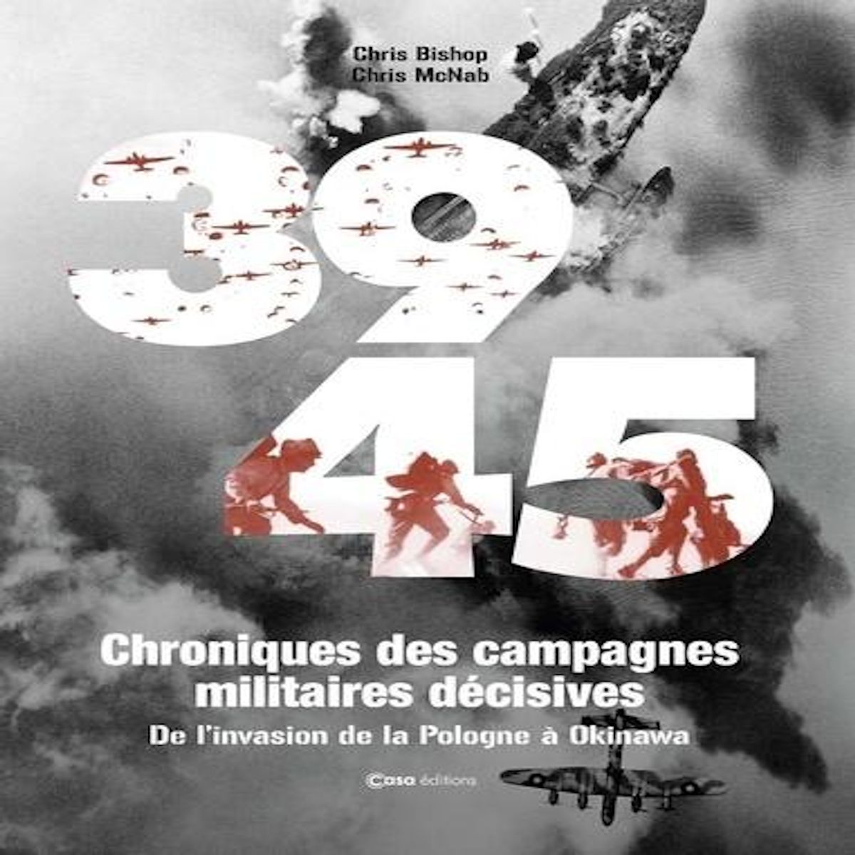 39-45 CHRONIQUES DES CAMPAGNES MILITAIRES DECISIVES. DE L'INVASION DE LA POLOGNE A OKINAMA, Bishop Chris