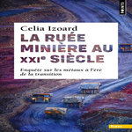 LA RUEE MINIERE AU XXIE SIECLE. ENQUETE SUR LES METAUX A L'ERE DE LA TRANSITION, Izoard Célia