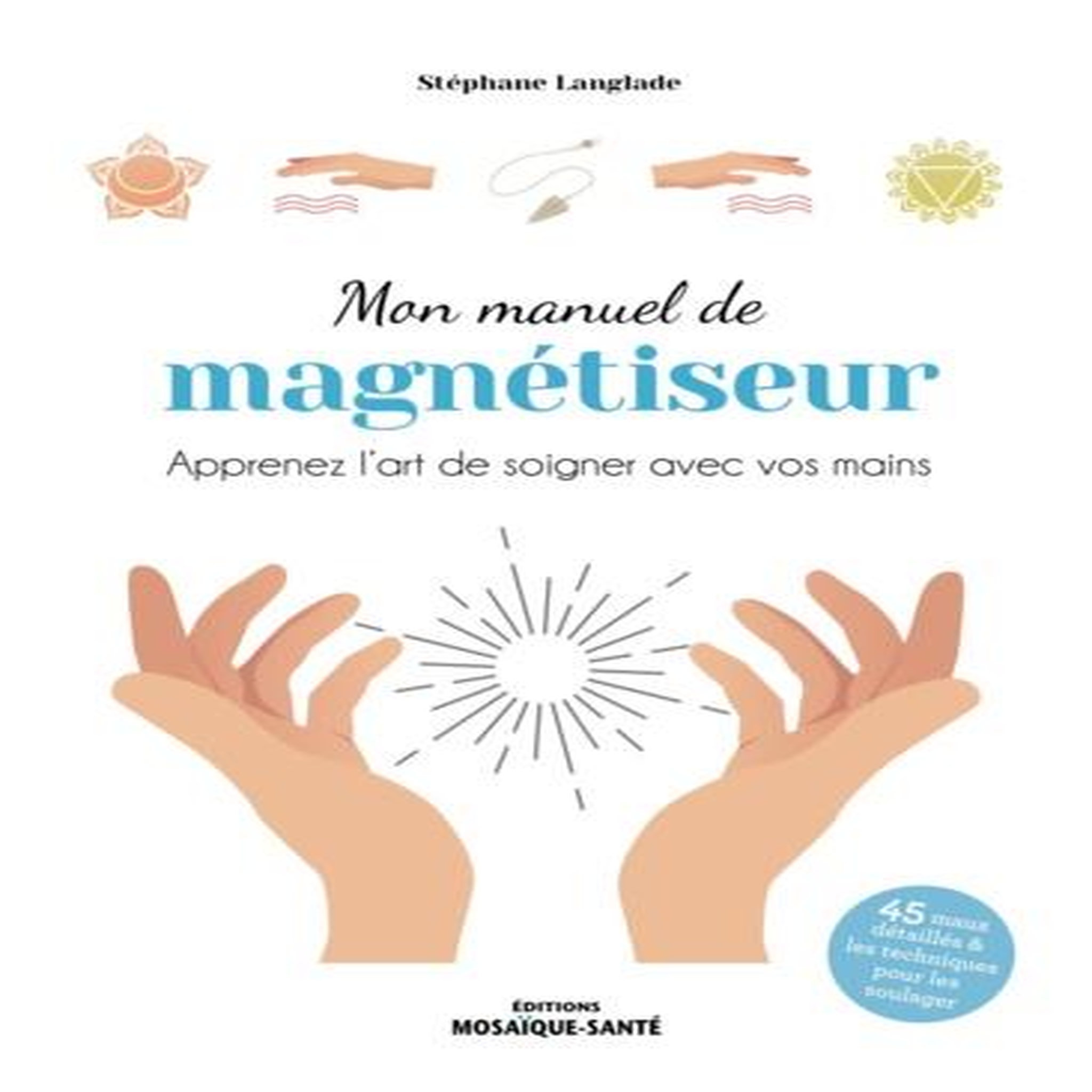 MON MANUEL DE MAGNETISEUR. APPRENEZ L'ART DE SOIGNER AVEC VOS MAINS, Langlade Stéphane