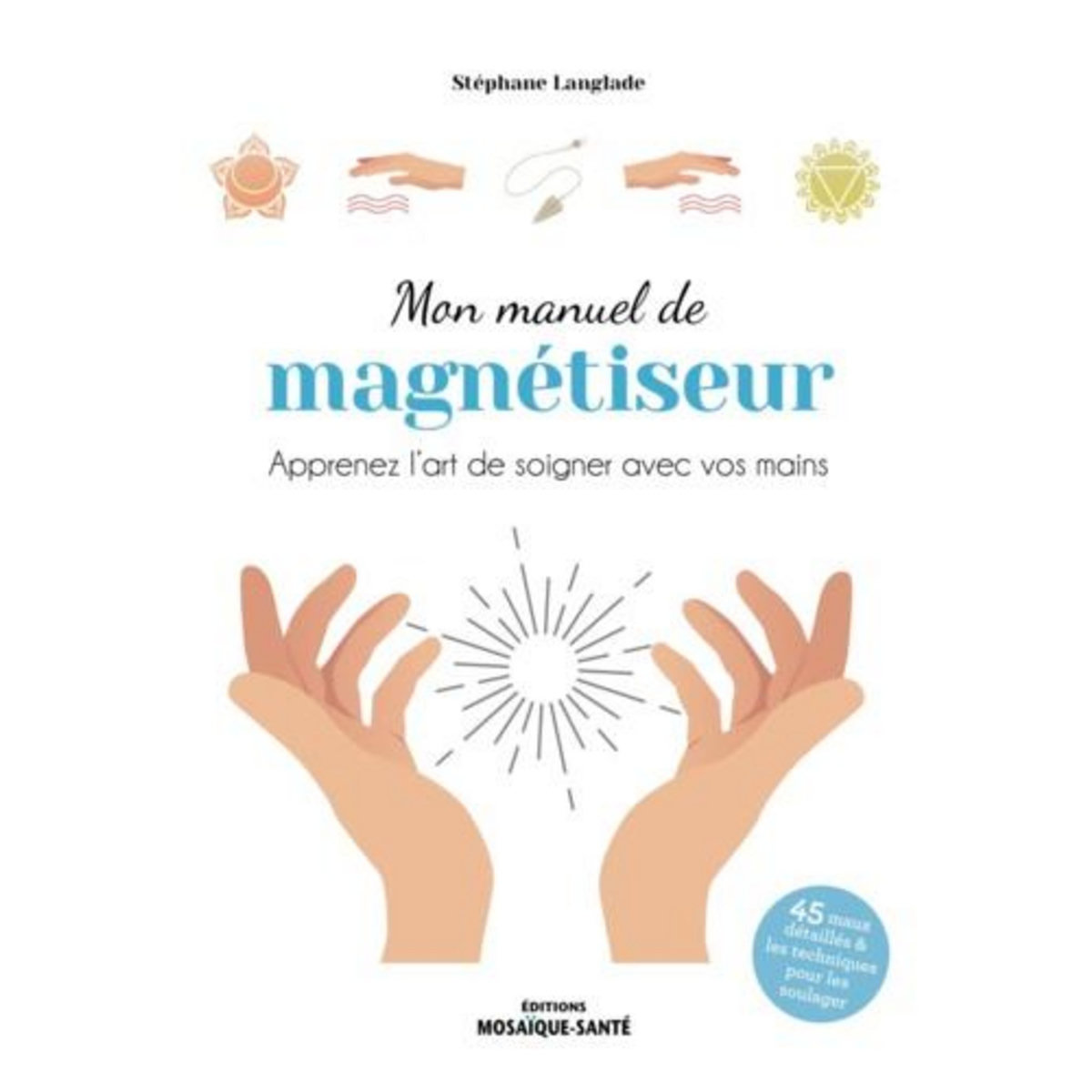 MON MANUEL DE MAGNETISEUR. APPRENEZ L'ART DE SOIGNER AVEC VOS MAINS, Langlade Stéphane