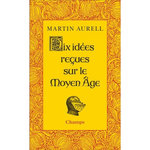DIX IDEES RECUES SUR LE MOYEN AGE, Aurell Martin