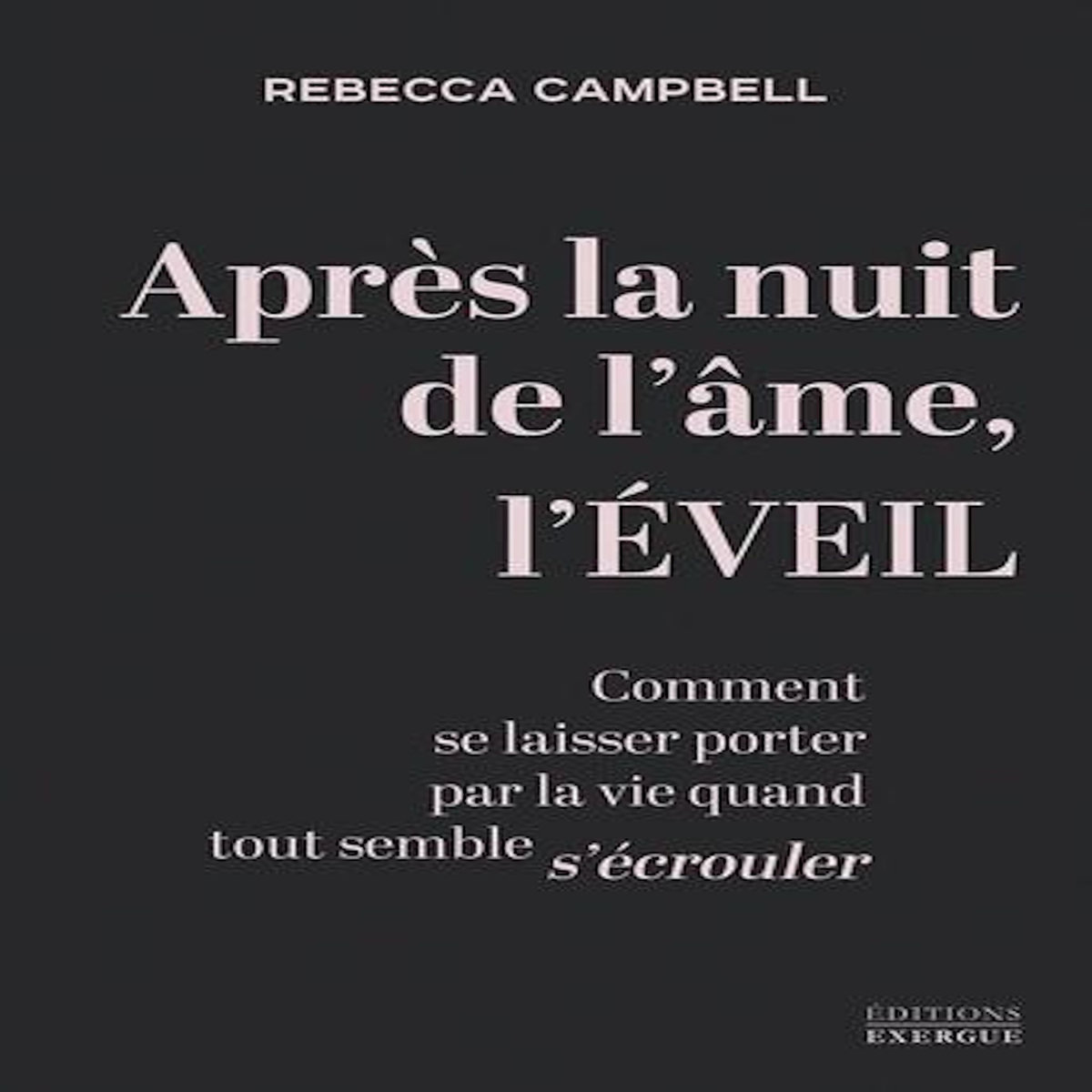 APRES LA NUIT DE L'AME, L'EVEIL. COMMENT SE LAISSER PORTER PAR LA VIE QUAND TOUT SEMBLE S'ECROULER, Campbell Rebecca