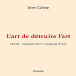 L'ART DE DETRUIRE L'ART. DAESH, TRAFIQUANT D'ART, TRAFIQUANT D'AME, Grine Ines