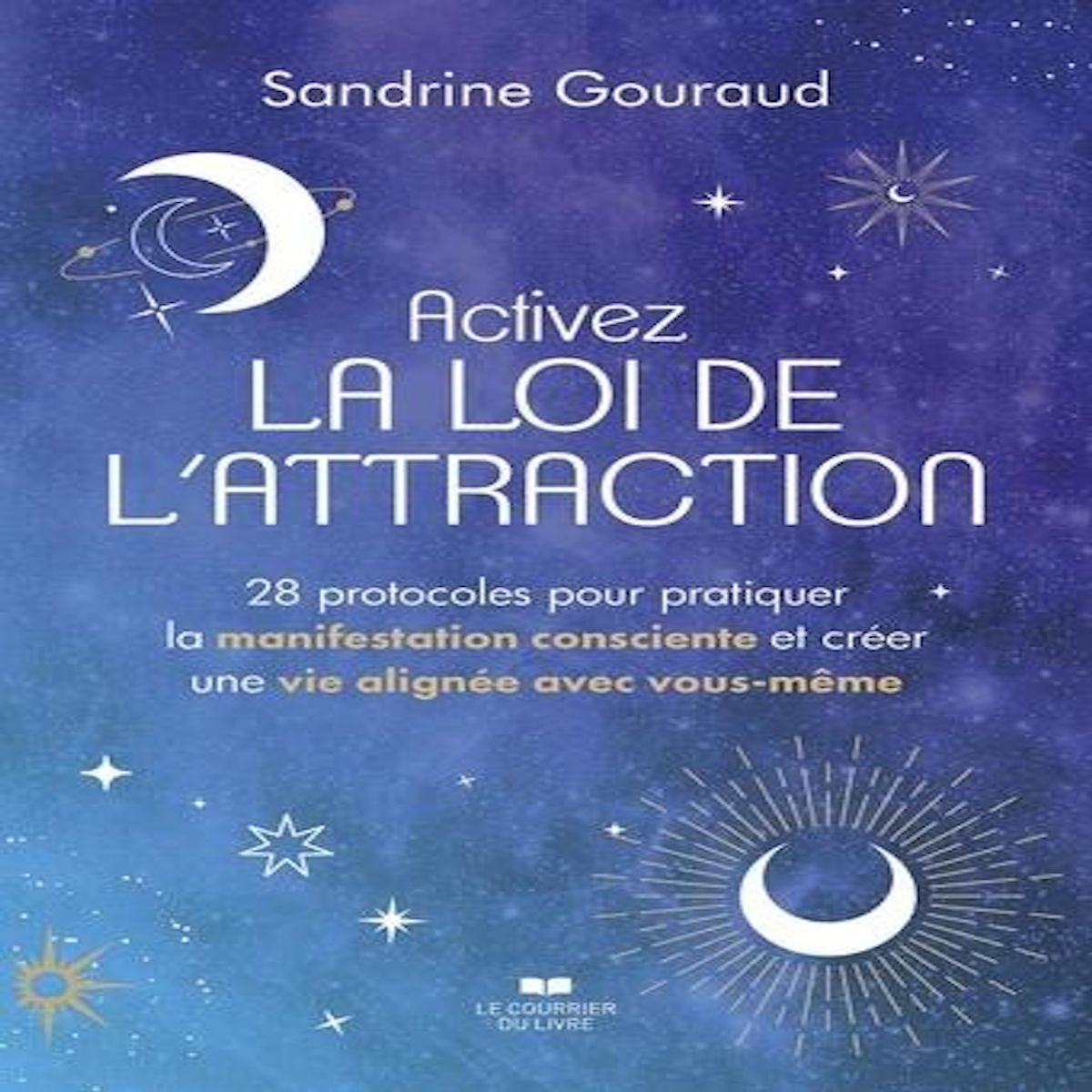 ACTIVEZ LA LOI DE L'ATTRACTION. 28 PROTOCOLES POUR PRATIQUER LA MANIFESTATION CONSCIENTE ET CREER UNE VIE ALIGNEE AVEC VOUS-MEME, Gouraud Sandrine
