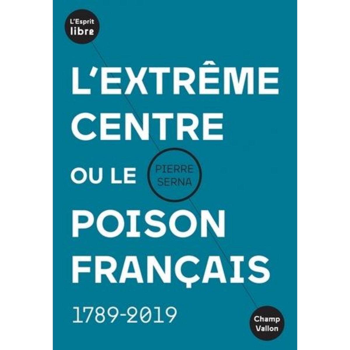 L'EXTREME CENTRE OU LE POISON FRANCAIS. 1789-2019, Serna Pierre