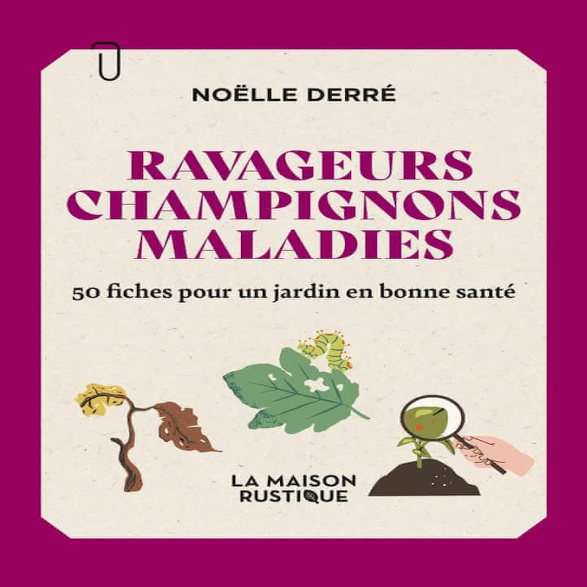RAVAGEURS, CHAMPIGNONS, MALADIES. 50 FICHES POUR UN JARDIN EN BONNE SANTE, Derré Noëlle