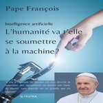 INTELLIGENCE ARTIFICIELLE. L'HUMANITE VA T'ELLE SE SOUMETTRE A LA MACHINE ?, Pape François