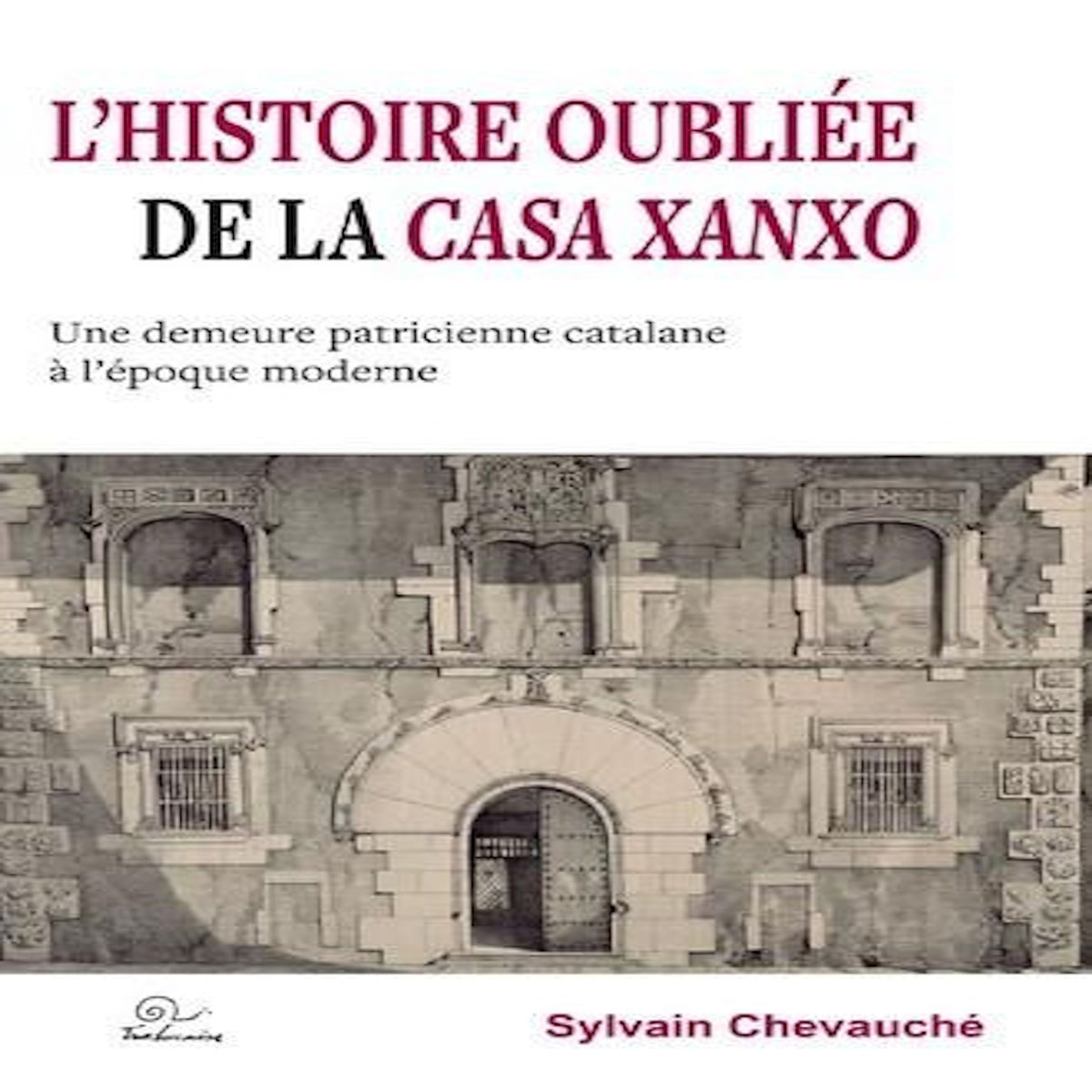 L'HISTOIRE OUBLIEE DE LA CASA XANXO. UNE DEMEURE PATRICIENNE CATALANE A L'EPOQUE MODERNE, Chevauché Sylvain