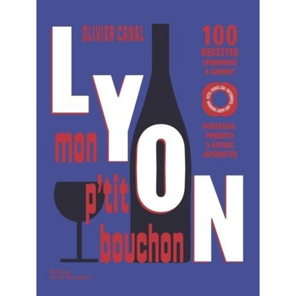 LYON, MON P'TIT BOUCHON. 100 RECETTES LYONNAISES A SOUHAIT. PORTRAITS, PRODUITS & AUTRES JOYEUSETES, Canal Olivier
