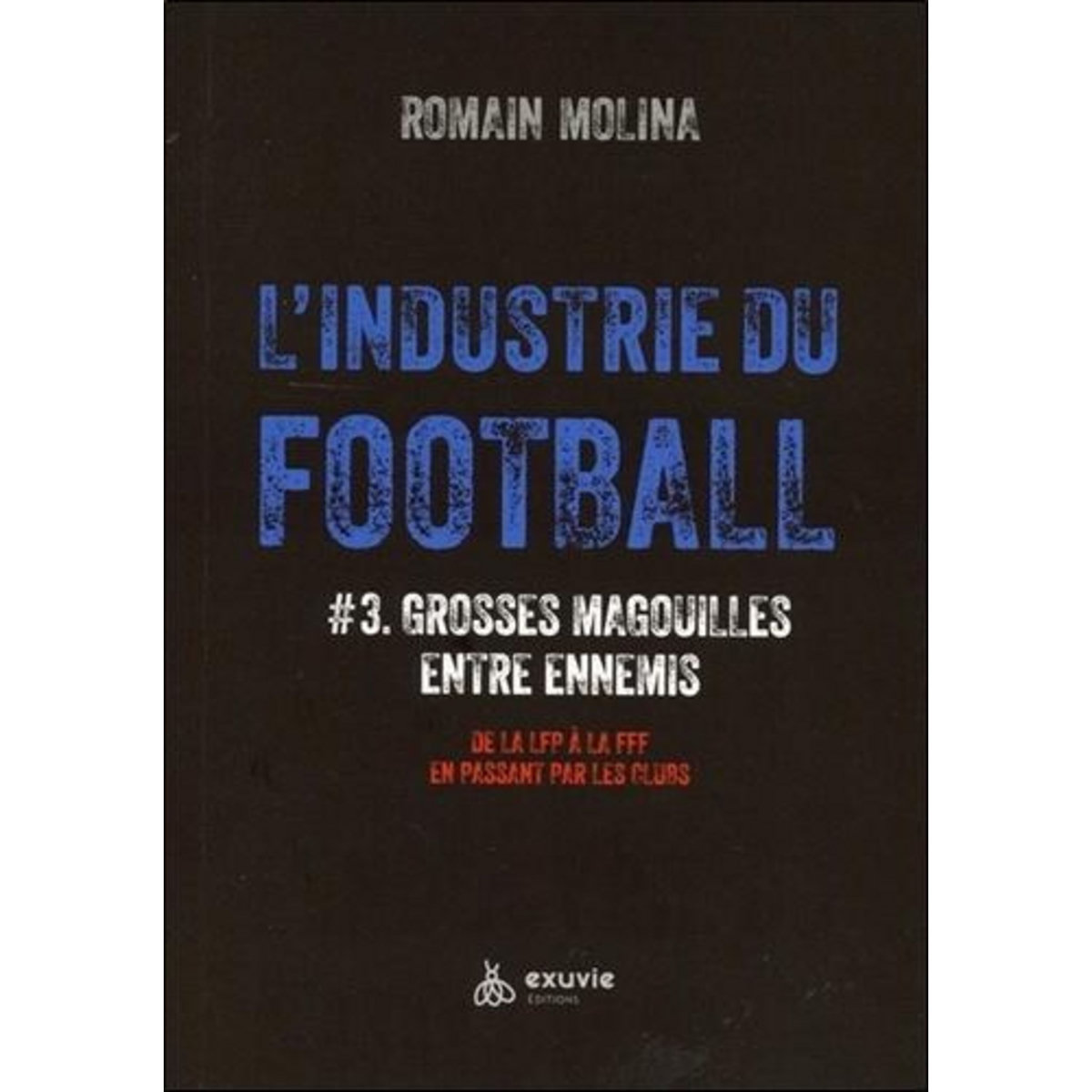 L'INDUSTRIE DU FOOTBALL. TOME 3, GROSSES MAGOUILLES ENTRE ENNEMIS - DE LA LFP A LA FFF EN PASSANT PAR LES CLUBS, Molina Romain
