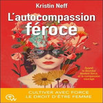 L'AUTOCOMPASSION FEROCE. CULTIVER AVEC FORCE LE DROIT D'ETRE FEMME, Neff Kristin