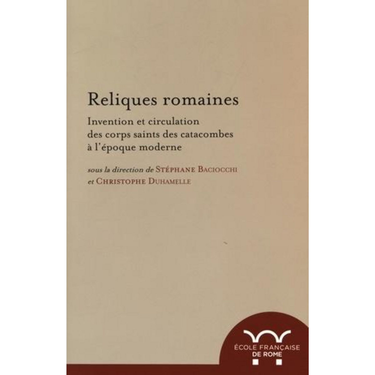 RELIQUES ROMAINES. INVENTION ET CIRCULATION DES CORPS SAINTS DES CATACOMBES A L'EPOQUE MODERNE, Baciocchi Stéphane