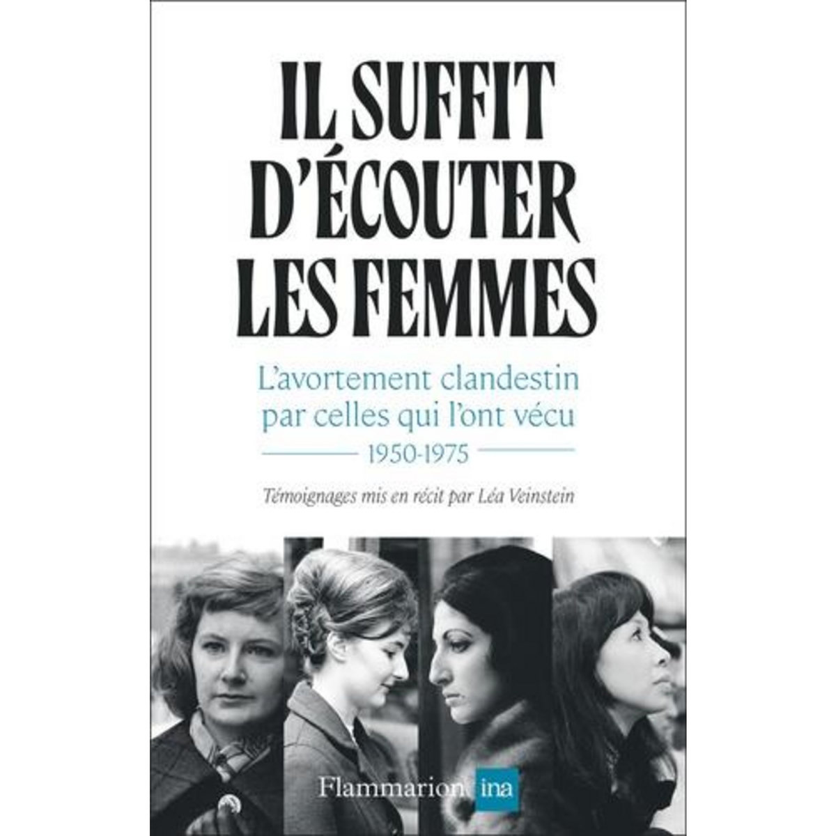 IL SUFFIT D'ECOUTER LES FEMMES. L'AVORTEMENT CLANDESTIN PAR CELLES QUI L'ONT VECU,1950-1975, Veinstein Léa