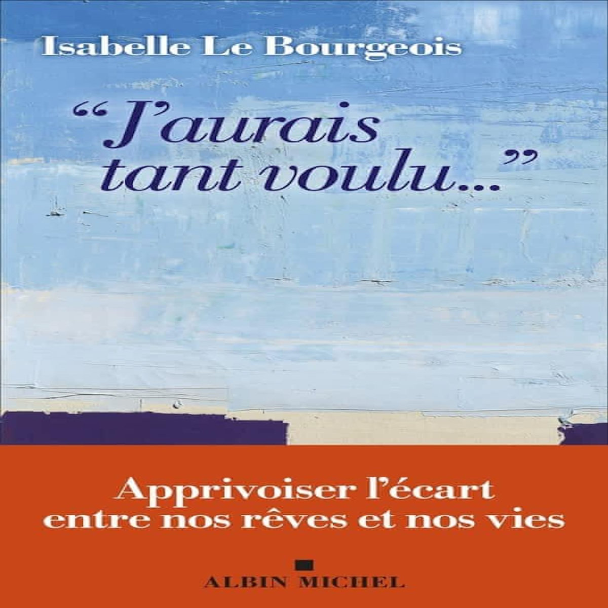 J'AURAIS TANT VOULU... . APPRIVOISER L'ECART ENTRE NOS REVES ET NOS VIES, Le Bourgeois Isabelle