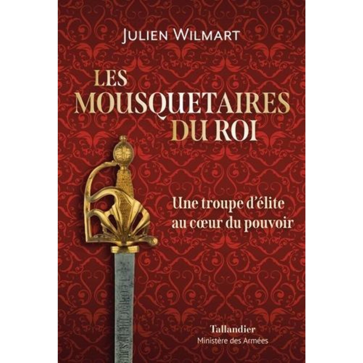 LES MOUSQUETAIRES DU ROI. UNE TROUPE D'ELITE AU COEUR DU POUVOIR, Wilmart Julien