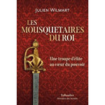 LES MOUSQUETAIRES DU ROI. UNE TROUPE D'ELITE AU COEUR DU POUVOIR, Wilmart Julien