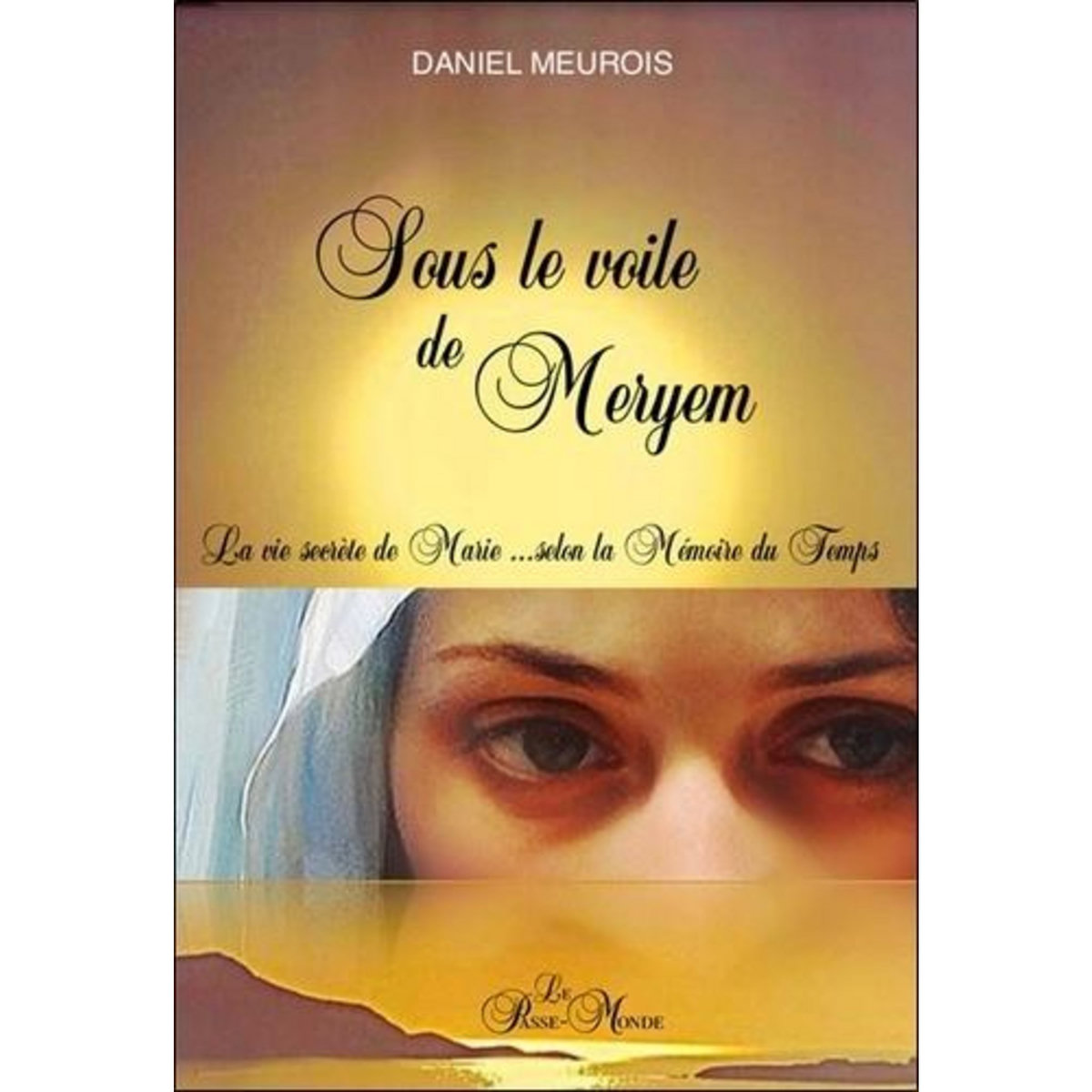 SOUS LE VOILE DE MERYEM. LA VIE SECRETE DE MARIE... SELON LA MEMOIRE DU TEMPS, Meurois Daniel